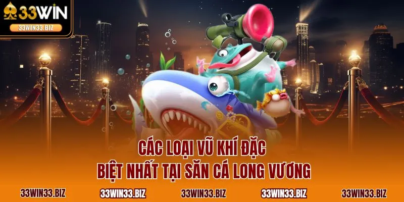 Các loại vũ khí đặc biệt nhất tại săn cá Long Vương