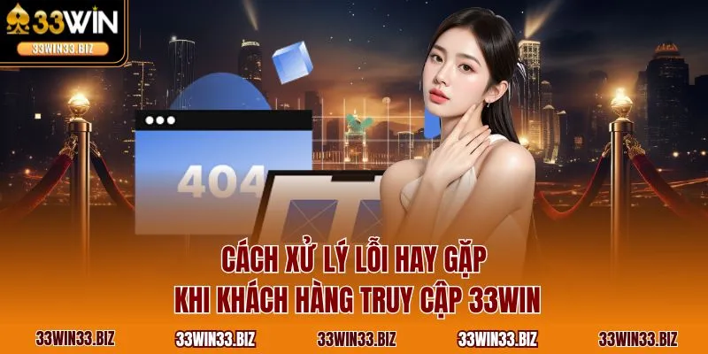 Cách xử lý lỗi hay gặp khi khách hàng truy cập 33WIN